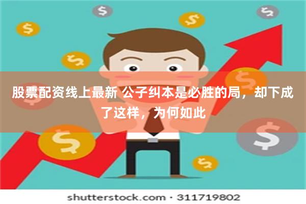 股票配资线上最新 公子纠本是必胜的局，却下成了这样，为何如此