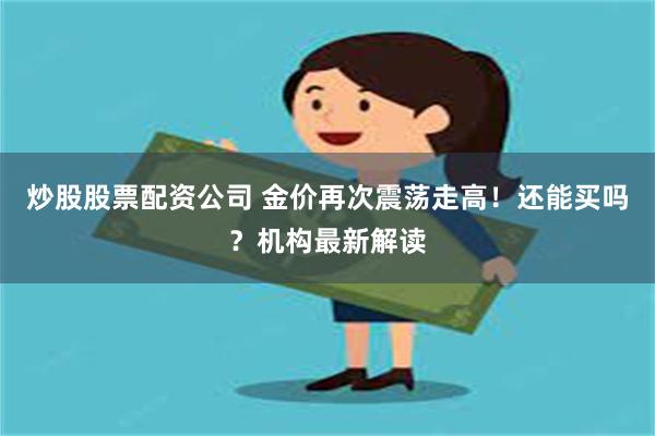 炒股股票配资公司 金价再次震荡走高！还能买吗？机构最新解读