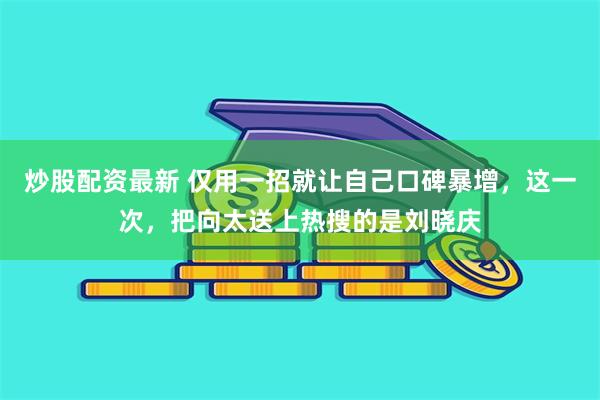 炒股配资最新 仅用一招就让自己口碑暴增，这一次，把向太送上热搜的是刘晓庆