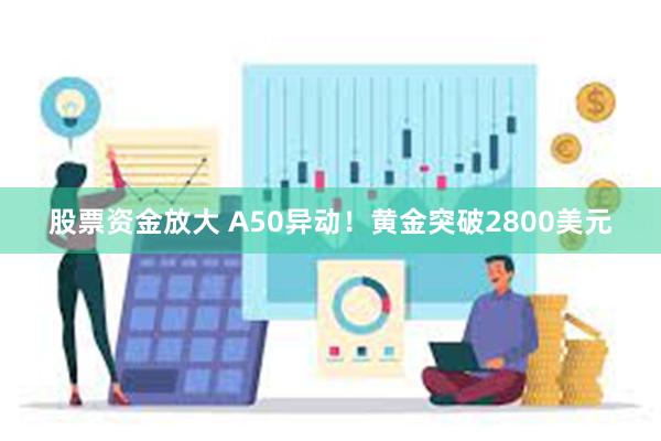 股票资金放大 A50异动！黄金突破2800美元