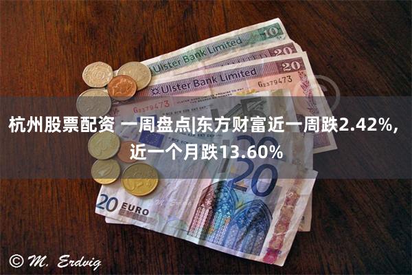 杭州股票配资 一周盘点|东方财富近一周跌2.42%, 近一个月跌13.60%