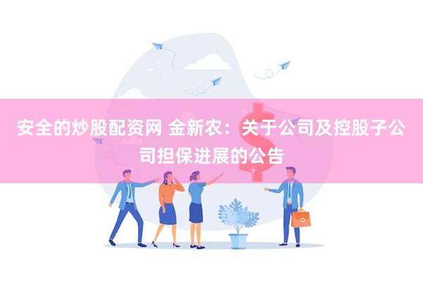 安全的炒股配资网 金新农：关于公司及控股子公司担保进展的公告