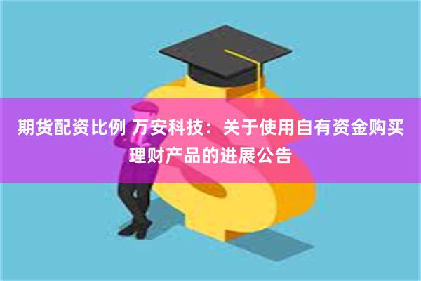 期货配资比例 万安科技：关于使用自有资金购买理财产品的进展公告