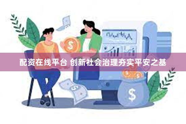 配资在线平台 创新社会治理夯实平安之基