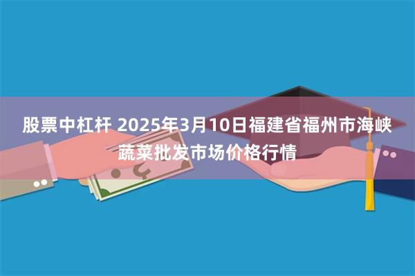 股票中杠杆 2025年3月10日福建省福州市海峡蔬菜批发市场价格行情