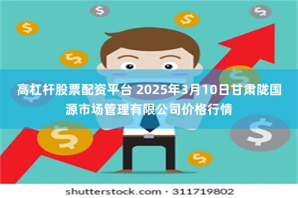 高杠杆股票配资平台 2025年3月10日甘肃陇国源市场管理有限公司价格行情