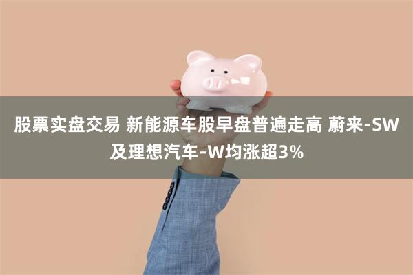 股票实盘交易 新能源车股早盘普遍走高 蔚来-SW及理想汽车-W均涨超3%