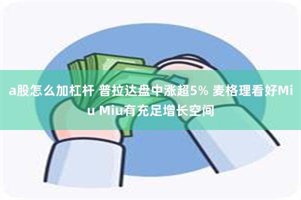 a股怎么加杠杆 普拉达盘中涨超5% 麦格理看好Miu Miu有充足增长空间