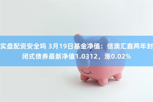 实盘配资安全吗 3月19日基金净值：信澳汇鑫两年封闭式债券最新净值1.0312，涨0.02%